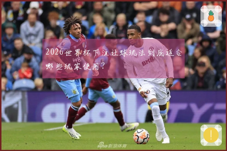 2026世界杯下注让球玩法到底适合哪些玩家使用？